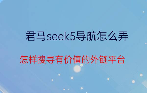 君马seek5导航怎么弄 怎样搜寻有价值的外链平台？